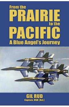 From the Prairie to the Pacific: A Blue Angel's Journey - Capt Usn (ret ). Gil Rud