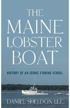 The Maine Lobster Boat: History of an Iconic Fishing Vessel - Daniel Sheldon Lee