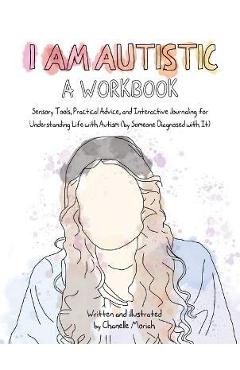 I Am Autistic: A Workbook: Sensory Tools, Practical Advice, and Interactive Journaling for Understanding Life with Autism (by Someone Diagnosed w - Chanelle Moriah