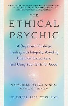 The Ethical Psychic: A Beginner\'s Guide to Healing with Integrity, Avoiding Unethical Encounters, and Using Your Gifts for Good - Vest Jennifer Lisa
