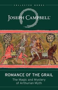 Romance of the Grail: The Magic and Mystery of Arthurian Myth - Joseph Campbell