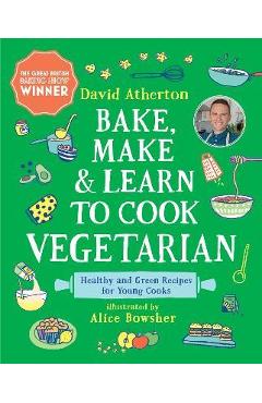 Bake, Make, and Learn to Cook Vegetarian: Healthy and Green Recipes for Young Cooks - David Atherton