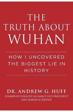 The Truth about Wuhan: How I Uncovered the Biggest Lie in History - Andrew G. Huff