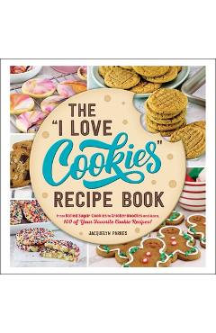 The I Love Cookies Recipe Book: From Rolled Sugar Cookies to Snickerdoodles and More, 100 of Your Favorite Cookie Recipes! - Jacquelyn Parkes