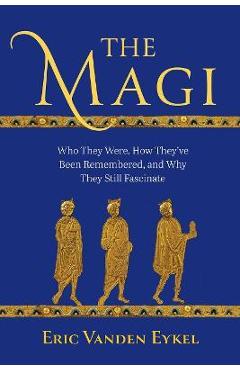 The Magi: Who They Were, How They\'ve Been Remembered, and Why They Still Fascinate - Eric Vanden Eykel