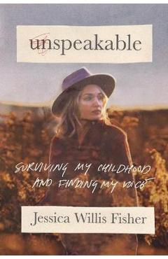 Unspeakable: Surviving My Childhood and Finding My Voice - Jessica Willis Fisher
