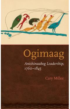 Ogimaag: Anishinaabeg Leadership, 1760-1845 - Cary Miller