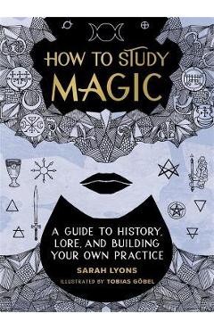 How to Study Magic: A Guide to History, Lore, and Building Your Own Practice - Sarah Lyons