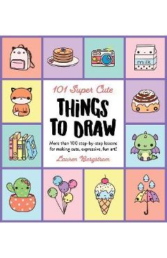 101 Super Cute Things to Draw: More Than 100 Step-By-Step Lessons for Making Cute, Expressive, Fun Art! - Lauren Bergstrom