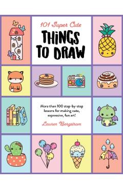101 Super Cute Things to Draw: More Than 100 Step-By-Step Lessons for Making Cute, Expressive, Fun Art! - Lauren Bergstrom