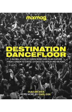 Destination Dancefloor: A Global Atlas of Dance Music and Club Culture from London to Tokyo, Chicago to - Mixmag