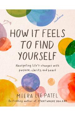 How It Feels to Find Yourself: Navigating Life\'s Changes with Purpose, Clarity, and Heart - Meera Lee Patel