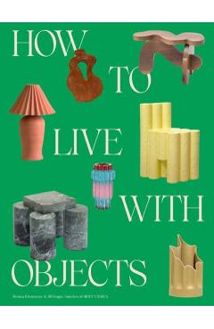 How to Live with Objects: A Guide to More Meaningful Interiors - Monica Khemsurov