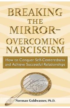 Breaking the Mirror-Overcoming Narcissism: How to Conquer Self-Centeredness and Achieve Successful Relationships - Norman Goldwasser