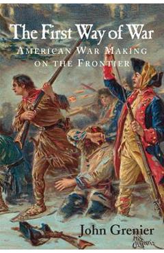 The First Way of War: American War Making on the Frontier, 1607-1814 - John Grenier