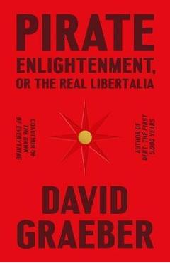 Pirate Enlightenment, or the Real Libertalia - David Graeber