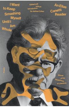 I Want to Keep Smashing Myself Until I Am Whole: An Elias Canetti Reader - Elias Canetti