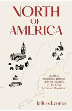 North of America: Loyalists, Indigenous Nations, and the Borders of the Long American Revolution - Jeffers Lennox