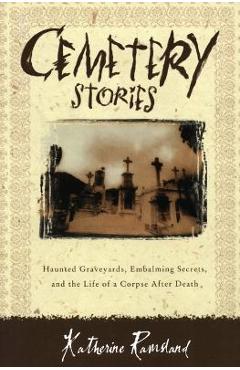 Cemetery Stories: Haunted Graveyards, Embalming Secrets, and the Life of a Corpse After Death - Katherine Ramsland