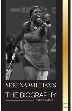 Serena Williams: The Biography of Tennis\' Greatest Female Legends; Seeing the Champion on the Line - United Library