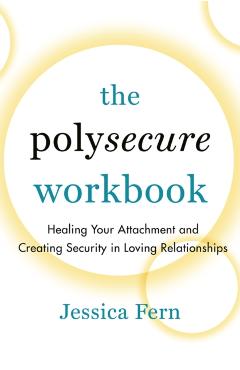 The Polysecure Workbook: Healing Your Attachment and Creating Security in Loving Relationships - Jessica Fern