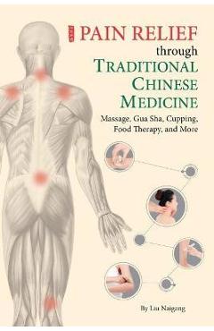 Pain Relief Through Traditional Chinese Medicine: Massage, Gua Sha, Cupping, Food Therapy, and More - Naigang Liu