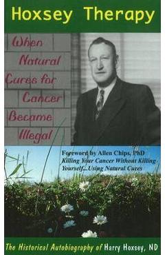 Hoxsey Therapy: When Natural Cures for Cancer Became Illegal: The Authobiogaphy of Harry Hoxsey, N.D. - Harry Hoxsey