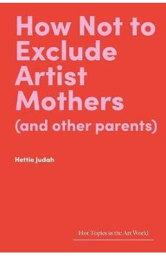 How Not to Exclude Artist Mothers (and Other Parents) - Hettie Judah