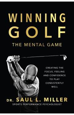 Winning Golf: The Mental Game (Creating the Focus, Feeling, and Confidence to Play Consistently Well) - Saul L. Miller