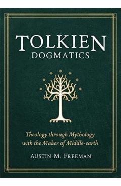 Tolkien Dogmatics: Theology Through Mythology with the Maker of Middle-Earth - Austin M. Freeman