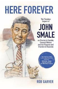 Here Forever: The Timeless Impact of John Smale on Procter & Gamble, General Motors and the Purpose and Practice of Business - Rob Garver