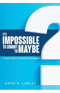 It\'s Impossible to Commit to Maybe: A Bold Guide for Business Managers - David R. Lumley