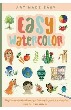 Easy Watercolor: Simple Step-By-Step Lessons for Learning to Paint in Watercolor - Kristin Van Leuven