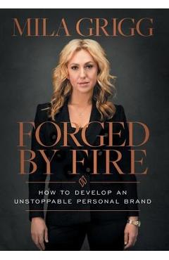 Forged by Fire: How to Develop an Unstoppable Personal Brand - Mila Grigg