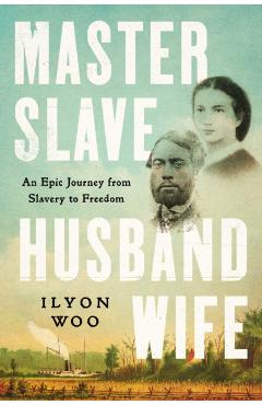 Master Slave Husband Wife: An Epic Journey from Slavery to Freedom - Ilyon Woo