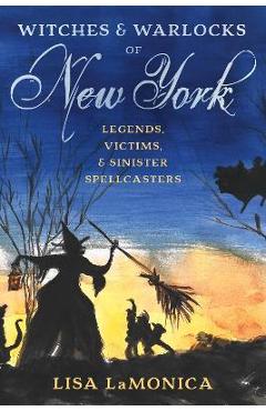 Witches and Warlocks of New York: Legends, Victims, and Sinister Spellcasters - Lisa Lamonica