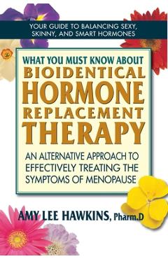 What You Must Know about Bioidentical Hormone Replacement Therapy: An Alternative Approach to Effectively Treating the Symptoms of Menopause - Amy Lee Hawkins