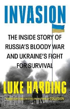 Invasion: The Inside Story of Russia\'s Bloody War and Ukraine\'s Fight for Survival - Luke Harding