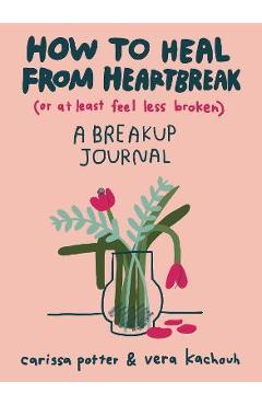 How to Heal from Heartbreak (or at Least Feel Less Broken): A Breakup Journal - Carissa Potter