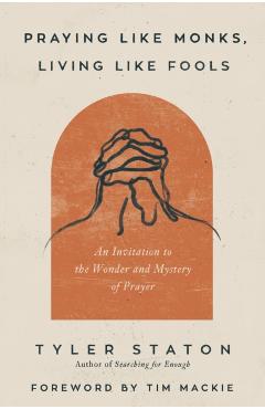 Praying Like Monks, Living Like Fools: An Invitation to the Wonder and Mystery of Prayer - Tyler Staton