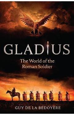 Gladius: The World of the Roman Soldier - Guy De La Bédoyère