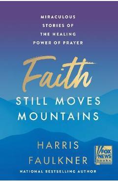 Faith Still Moves Mountains: Miraculous Stories of the Healing Power of Prayer - Harris Faulkner