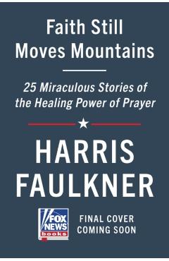 Faith Still Moves Mountains: Miraculous Stories of the Healing Power of Prayer - Harris Faulkner