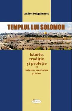 Templul lui Solomon. Istorie, traditie si profetie in iudaism, crestinism si islam - Andrei Dragulin