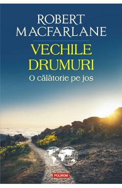Vechile drumuri. O calatorie pe jos - Robert Macfarlane - POLIROM