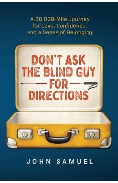 Don\'t Ask the Blind Guy for Directions: A 30,000-Mile Journey for Love, Confidence and a Sense of Belonging - John Samuel
