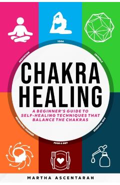 CHAKRA HEALING, Core Beginners Guide To Self-Healing Techniques That Balance The Chakras - Martha Ascentarah