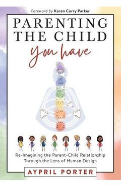 Parenting the Child You Have: Re-Imagining The Parent-Child Relationship Through The Lens of Human Design - Aypril Porter