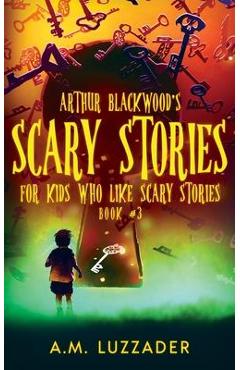Arthur Blackwood\'s Scary Stories for Kids who Like Scary Stories: Book 3 - A. M. Luzzader