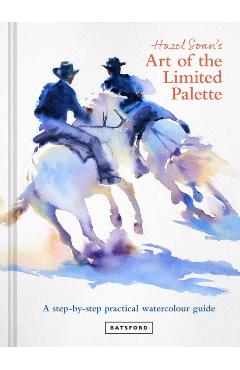 Hazel Soan's Art of the Limited Palette: A Step-By-Step Practical Watercolour Guide - Hazel Soan